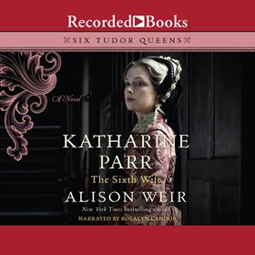 KATHARINE PARR, THE SIXTH WIFE by Alison Weir, read by Rosalyn Landor