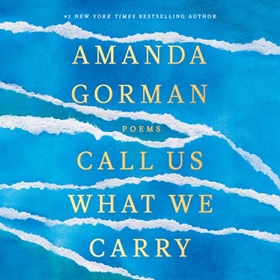 CALL US WHAT WE CARRY by Amanda Gorman, read by Amanda Gorman